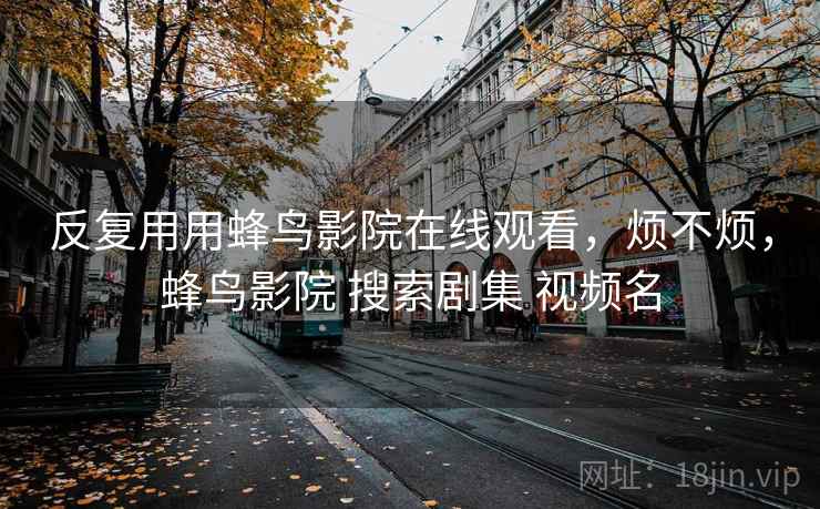 反复用用蜂鸟影院在线观看，烦不烦，蜂鸟影院 搜索剧集 视频名  第2张