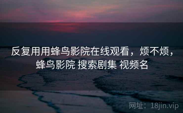 反复用用蜂鸟影院在线观看，烦不烦，蜂鸟影院 搜索剧集 视频名