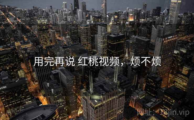 用完再说 红桃视频，烦不烦
