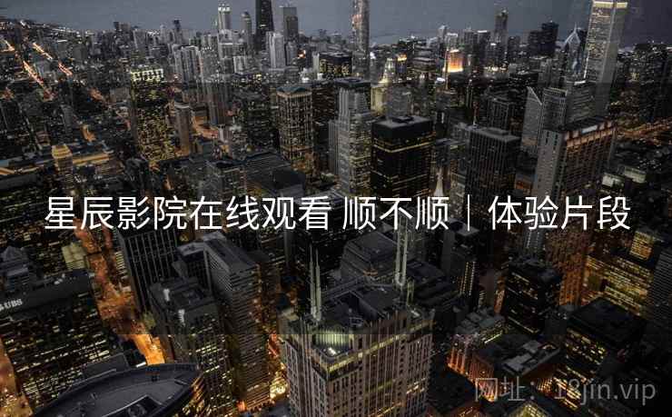 星辰影院在线观看 顺不顺|体验片段 第2张 星辰影院在线观看 顺不顺|体验片段 第2张