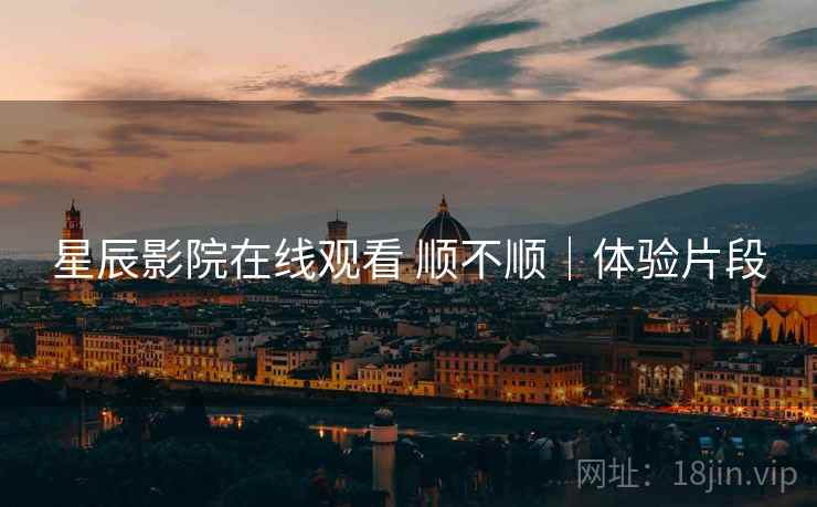 星辰影院在线观看 顺不顺｜体验片段