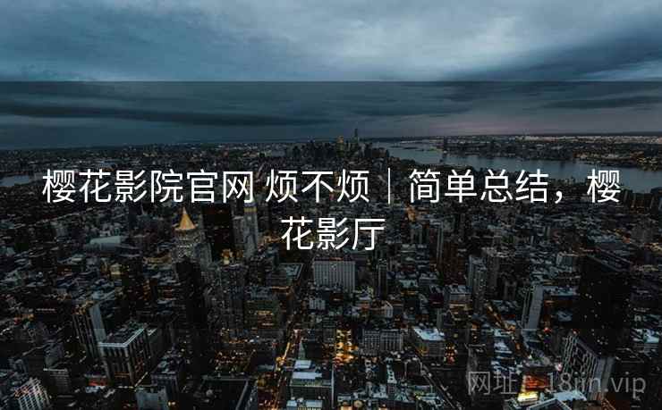 樱花影院官网 烦不烦｜简单总结，樱花影厅  第2张