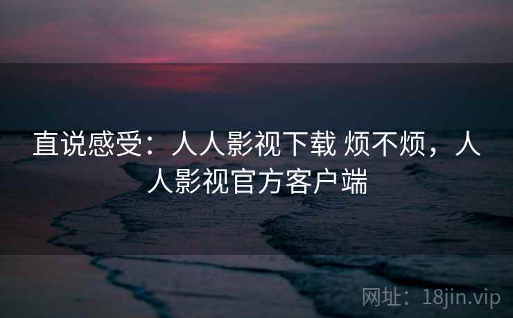 直说感受：人人影视下载 烦不烦，人人影视官方客户端  第1张