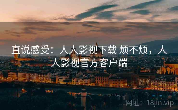 直说感受：人人影视下载 烦不烦，人人影视官方客户端  第2张