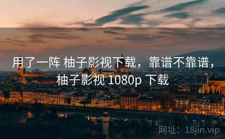 用了一阵 柚子影视下载，靠谱不靠谱，柚子影视 1080p 下载  第1张