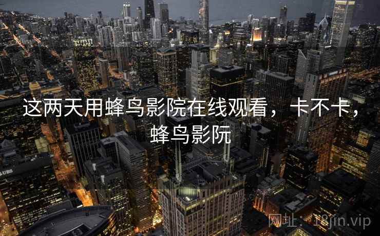 这两天用蜂鸟影院在线观看，卡不卡，蜂鸟影阮