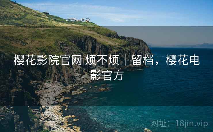 樱花影院官网 烦不烦｜留档，樱花电影官方