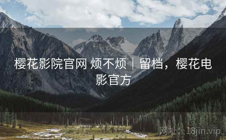 樱花影院官网 烦不烦｜留档，樱花电影官方  第2张