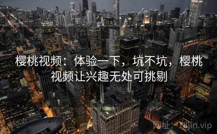 樱桃视频：体验一下，坑不坑，樱桃视频让兴趣无处可挑剔  第2张
