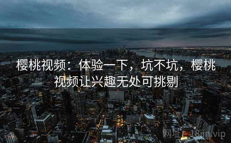 樱桃视频：体验一下，坑不坑，樱桃视频让兴趣无处可挑剔  第1张