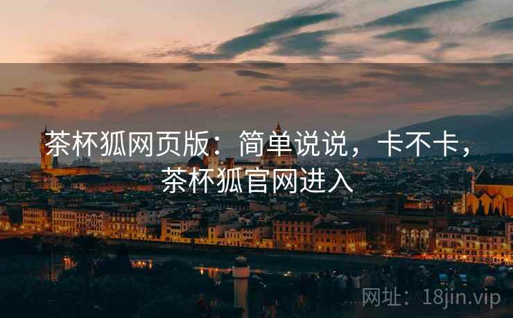 茶杯狐网页版：简单说说，卡不卡，茶杯狐官网进入