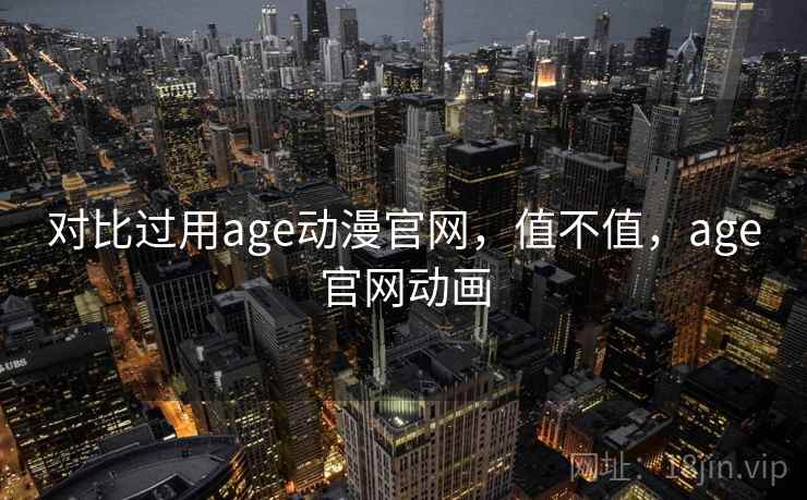 对比过用age动漫官网，值不值，age官网动画