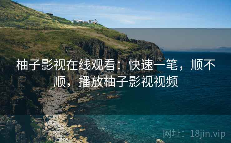 柚子影视在线观看：快速一笔，顺不顺，播放柚子影视视频  第2张