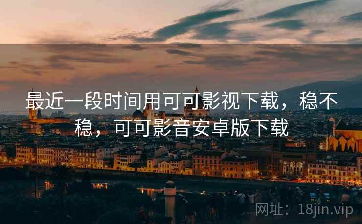 最近一段时间用可可影视下载，稳不稳，可可影音安卓版下载