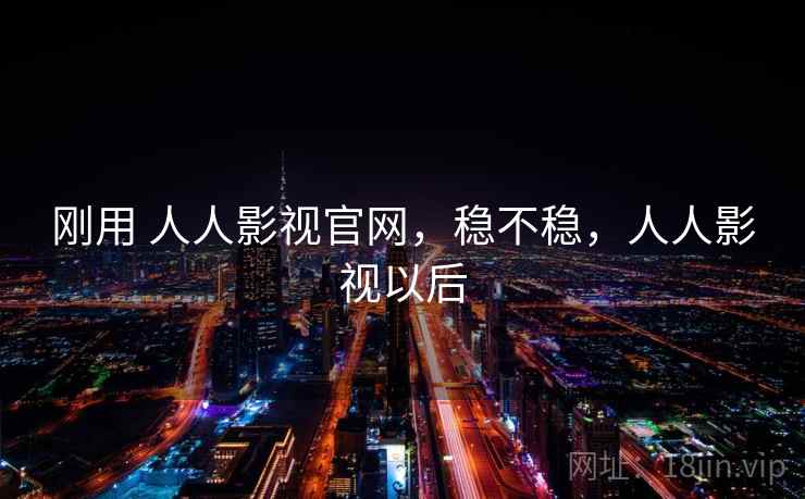 刚用 人人影视官网，稳不稳，人人影视以后