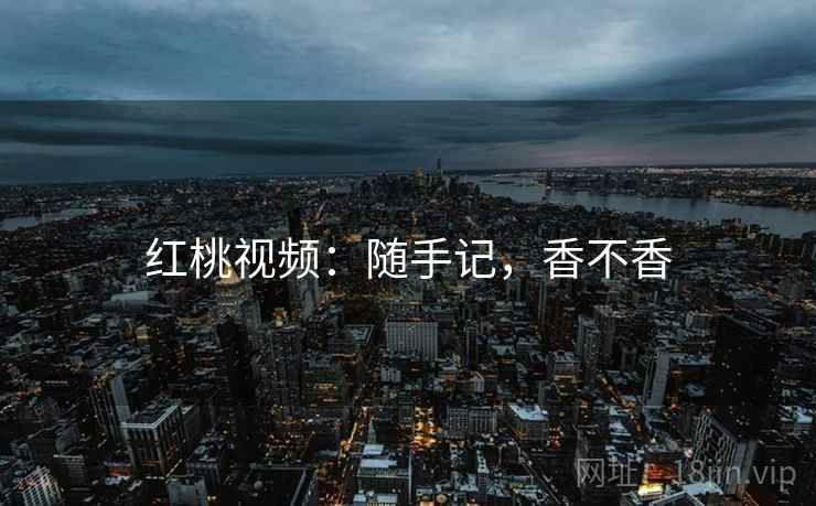 红桃视频：随手记，香不香