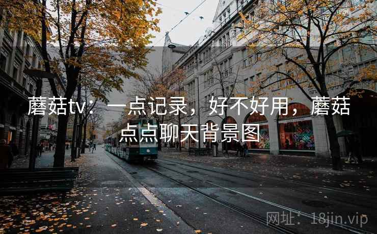 蘑菇tv：一点记录，好不好用，蘑菇点点聊天背景图  第1张