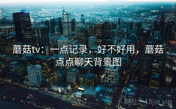 蘑菇tv：一点记录，好不好用，蘑菇点点聊天背景图  第2张