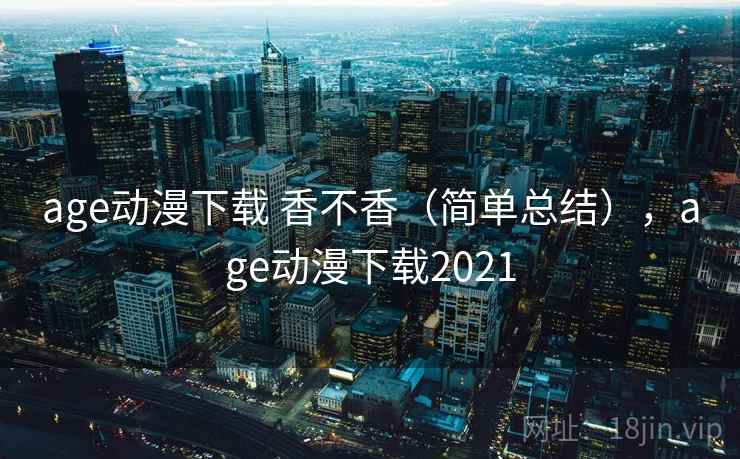age动漫下载 香不香（简单总结），age动漫下载2021
