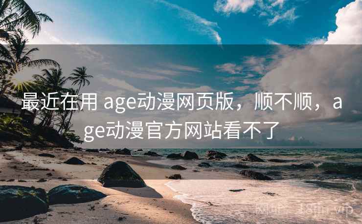 最近在用 age动漫网页版，顺不顺，age动漫官方网站看不了
