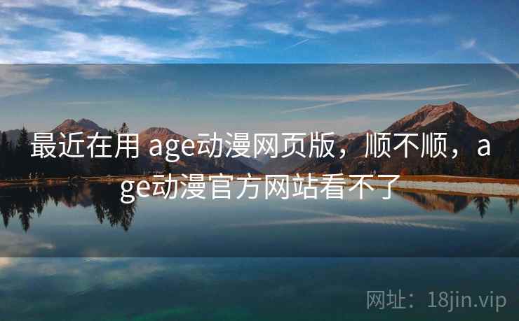最近在用 age动漫网页版，顺不顺，age动漫官方网站看不了  第2张