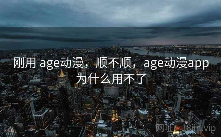刚用 age动漫，顺不顺，age动漫app为什么用不了  第2张