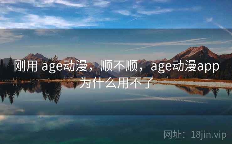 刚用 age动漫，顺不顺，age动漫app为什么用不了