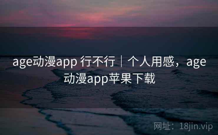 age动漫app 行不行｜个人用感，age动漫app苹果下载