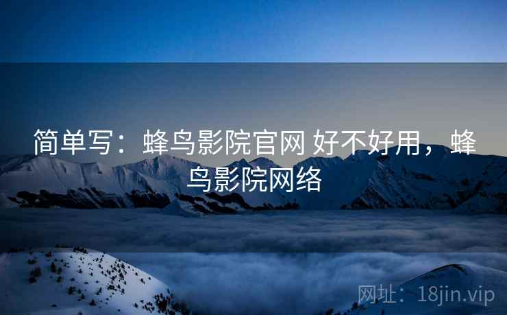 简单写：蜂鸟影院官网 好不好用，蜂鸟影院网络  第2张