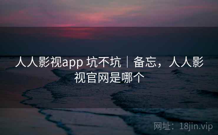 人人影视app 坑不坑｜备忘，人人影视官网是哪个