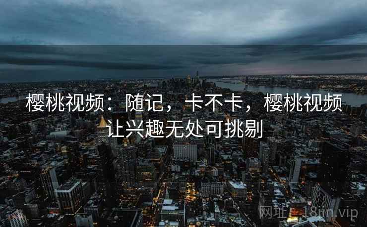 樱桃视频：随记，卡不卡，樱桃视频让兴趣无处可挑剔  第2张