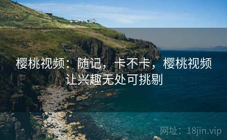 樱桃视频：随记，卡不卡，樱桃视频让兴趣无处可挑剔