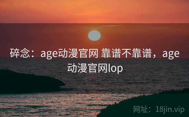 碎念：age动漫官网 靠谱不靠谱，age动漫官网lop  第2张