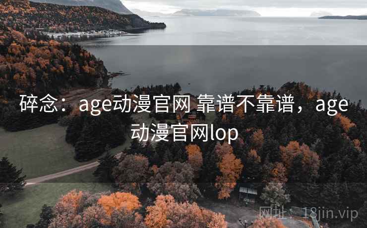 碎念：age动漫官网 靠谱不靠谱，age动漫官网lop