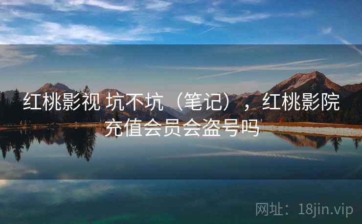 红桃影视 坑不坑（笔记），红桃影院充值会员会盗号吗