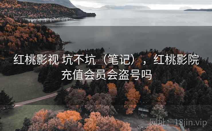 红桃影视 坑不坑（笔记），红桃影院充值会员会盗号吗  第2张