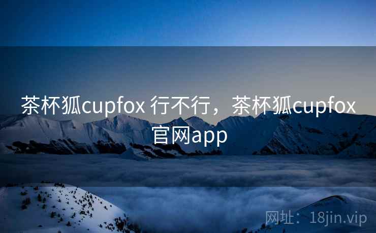 茶杯狐cupfox 行不行，茶杯狐cupfox官网app