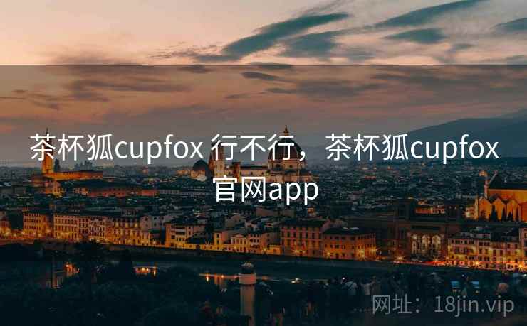 茶杯狐cupfox 行不行，茶杯狐cupfox官网app  第2张