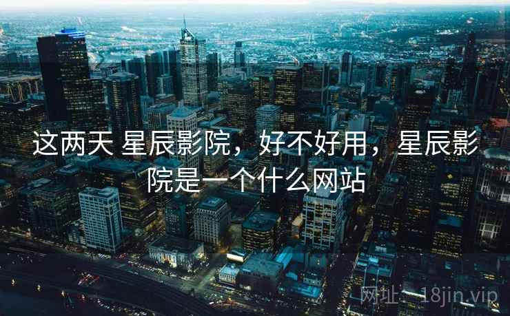 这两天 星辰影院，好不好用，星辰影院是一个什么网站