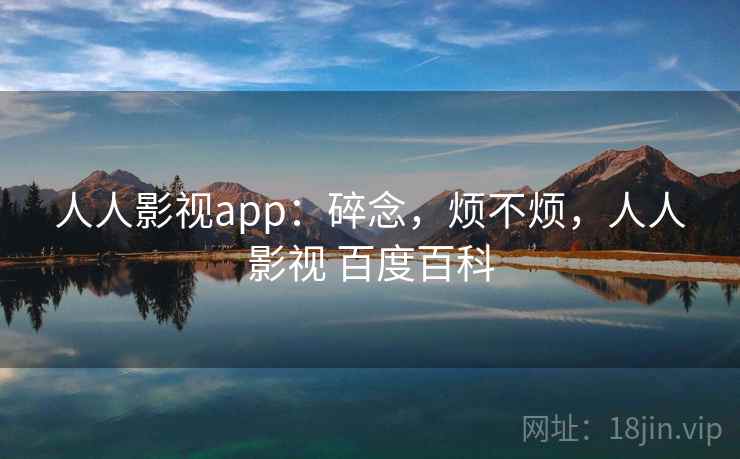 人人影视app：碎念，烦不烦，人人影视 百度百科