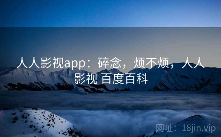 人人影视app：碎念，烦不烦，人人影视 百度百科  第2张