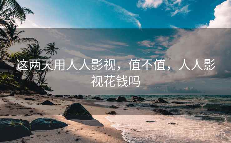 这两天用人人影视，值不值，人人影视花钱吗  第2张