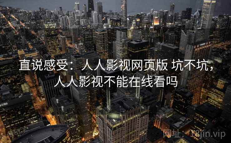 直说感受：人人影视网页版 坑不坑，人人影视不能在线看吗