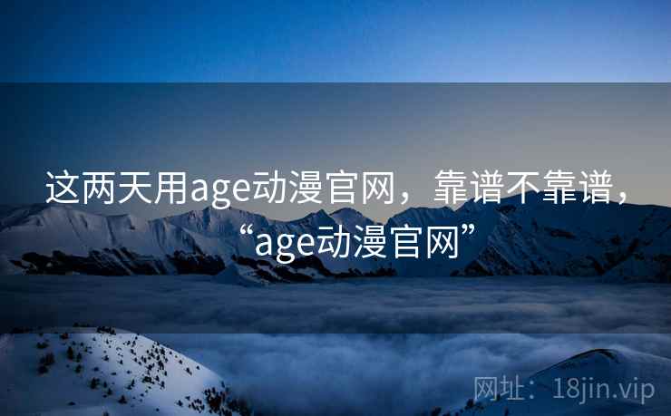 这两天用age动漫官网，靠谱不靠谱，“age动漫官网”  第2张