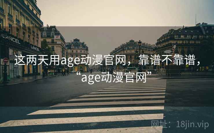 这两天用age动漫官网，靠谱不靠谱，“age动漫官网”