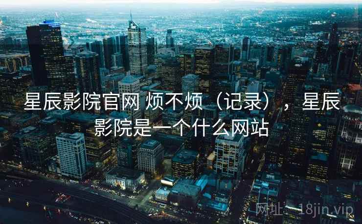 星辰影院官网 烦不烦（记录），星辰影院是一个什么网站  第2张