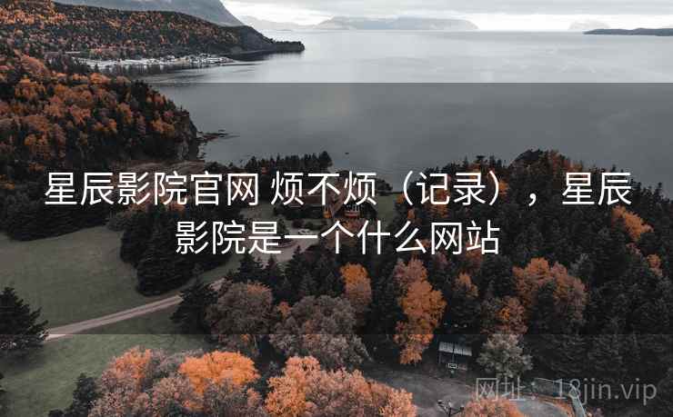 星辰影院官网 烦不烦（记录），星辰影院是一个什么网站