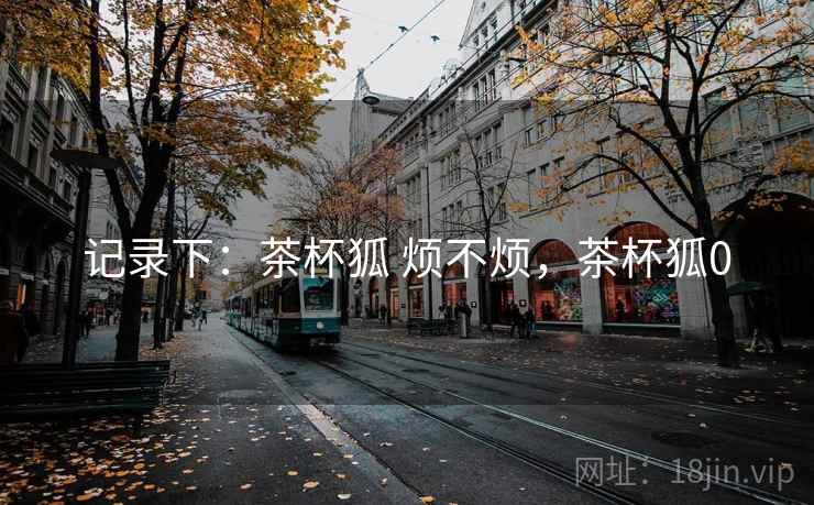 记录下：茶杯狐 烦不烦，茶杯狐0  第2张