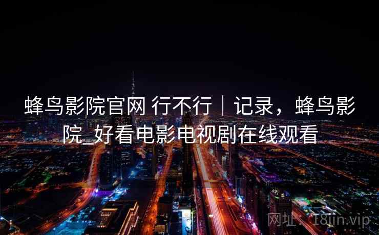 蜂鸟影院官网 行不行｜记录，蜂鸟影院_好看电影电视剧在线观看