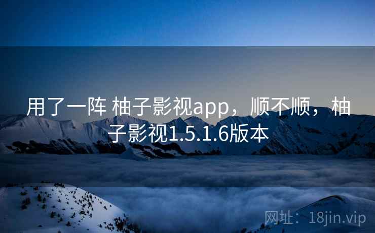 用了一阵 柚子影视app，顺不顺，柚子影视1.5.1.6版本